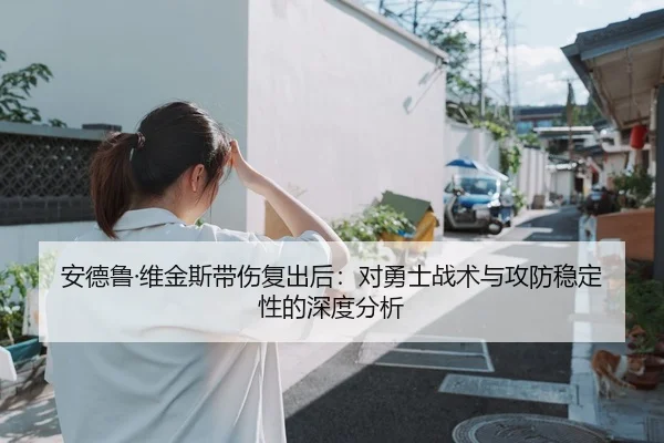 安德鲁·维金斯带伤复出后：对勇士战术与攻防稳定性的深度分析