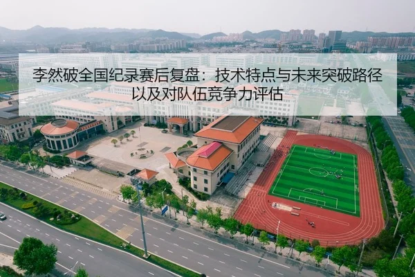 李然破全国纪录赛后复盘：技术特点与未来突破路径以及对队伍竞争力评估