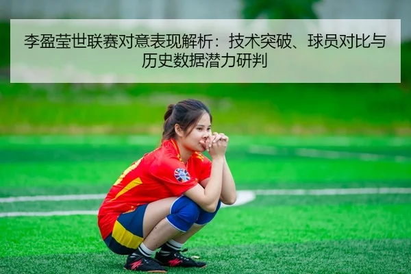 李盈莹世联赛对意表现解析：技术突破、球员对比与历史数据潜力研判